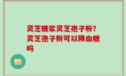 灵芝糖浆灵芝孢子粉？灵芝孢子粉可以降血糖吗