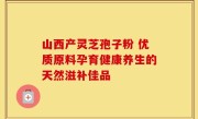 山西产灵芝孢子粉 优质原料孕育健康养生的天然滋补佳品