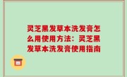 灵芝黑发草本洗发膏怎么用使用方法：灵芝黑发草本洗发膏使用指南