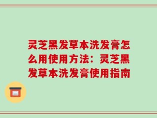 灵芝黑发草本洗发膏怎么用使用方法：灵芝黑发草本洗发膏使用指南