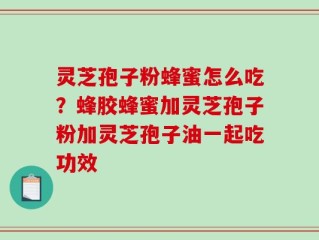 灵芝孢子粉蜂蜜怎么吃？蜂胶蜂蜜加灵芝孢子粉加灵芝孢子油一起吃功效