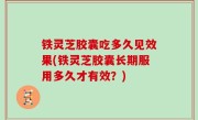 铁灵芝胶囊吃多久见效果(铁灵芝胶囊长期服用多久才有效？)