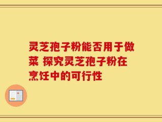 灵芝孢子粉能否用于做菜 探究灵芝孢子粉在烹饪中的可行性