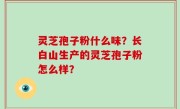 灵芝孢子粉什么味？长白山生产的灵芝孢子粉怎么样？