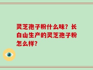 灵芝孢子粉什么味？长白山生产的灵芝孢子粉怎么样？