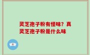 灵芝孢子粉有怪味？真灵芝孢子粉是什么味