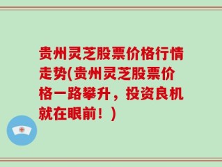 贵州灵芝股票价格行情走势(贵州灵芝股票价格一路攀升，投资良机就在眼前！)