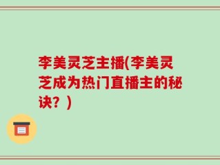 李美灵芝主播(李美灵芝成为热门直播主的秘诀？)