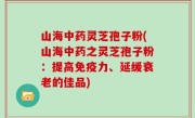 山海中药灵芝孢子粉(山海中药之灵芝孢子粉：提高免疫力、延缓衰老的佳品)