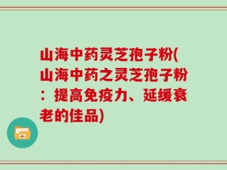 山海中药灵芝孢子粉(山海中药之灵芝孢子粉：提高免疫力、延缓衰老的佳品)