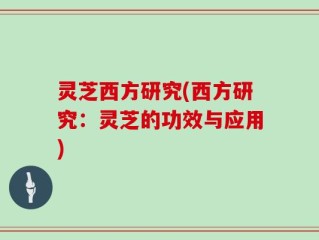灵芝西方研究(西方研究：灵芝的功效与应用)