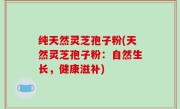 纯天然灵芝孢子粉(天然灵芝孢子粉：自然生长，健康滋补)