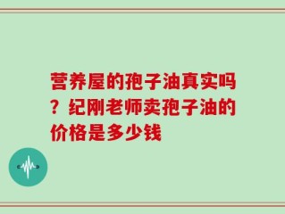营养屋的孢子油真实吗？纪刚老师卖孢子油的价格是多少钱