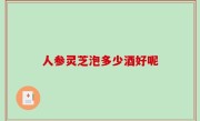 人参灵芝泡多少酒好呢