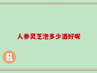 人参灵芝泡多少酒好呢