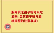 服用灵芝孢子粉可以吃酒吗_灵芝孢子粉与酒精同服的注意事项)