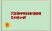 灵芝孢子粉的市场规模及前景分析