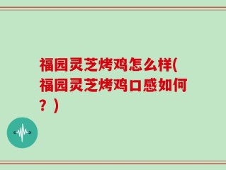 福园灵芝烤鸡怎么样(福园灵芝烤鸡口感如何？)