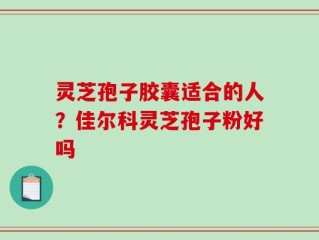 灵芝孢子胶囊适合的人？佳尔科灵芝孢子粉好吗