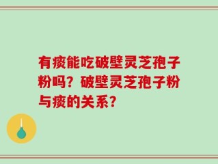 有痰能吃破壁灵芝孢子粉吗？破壁灵芝孢子粉与痰的关系？