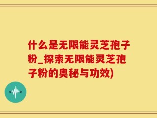 什么是无限能灵芝孢子粉_探索无限能灵芝孢子粉的奥秘与功效)