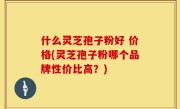 什么灵芝孢子粉好 价格(灵芝孢子粉哪个品牌性价比高？)