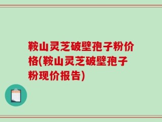 鞍山灵芝破壁孢子粉价格(鞍山灵芝破壁孢子粉现价报告)