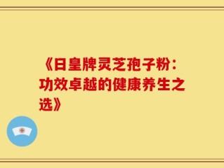 《日皇牌灵芝孢子粉：功效卓越的健康养生之选》