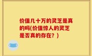 价值几十万的灵芝是真的吗(价值惊人的灵芝是否真的存在？)