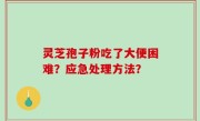 灵芝孢子粉吃了大便困难？应急处理方法？