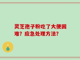 灵芝孢子粉吃了大便困难？应急处理方法？