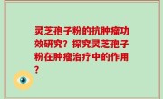 灵芝孢子粉的抗肿瘤功效研究？探究灵芝孢子粉在肿瘤治疗中的作用？