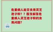 危重病人能否食用灵芝孢子粉？？医生解答危重病人灵芝孢子粉的食用问题？