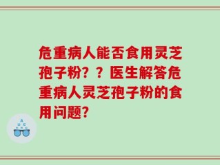 危重病人能否食用灵芝孢子粉？？医生解答危重病人灵芝孢子粉的食用问题？