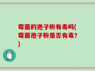 霉菌的孢子粉有毒吗(霉菌孢子粉是否有毒？)
