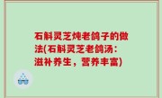 石斛灵芝炖老鸽子的做法(石斛灵芝老鸽汤：滋补养生，营养丰富)