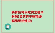 肠胃热可以吃灵芝孢子粉吗(灵芝孢子粉可缓解肠胃热情况)