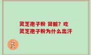 灵芝孢子粉 肾脏？吃灵芝孢子粉为什么出汗