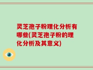 灵芝孢子粉理化分析有哪些(灵芝孢子粉的理化分析及其意义)