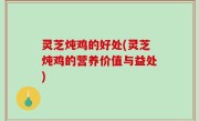 灵芝炖鸡的好处(灵芝炖鸡的营养价值与益处)