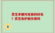 灵芝多糖对皮肤的好处？灵芝有护肤作用吗
