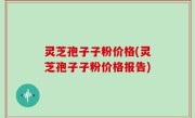 灵芝孢子子粉价格(灵芝孢子子粉价格报告)