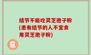 结节不能吃灵芝孢子粉(患有结节的人不宜食用灵芝孢子粉)