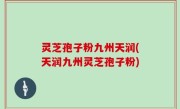 灵芝孢子粉九州天润(天润九州灵芝孢子粉)