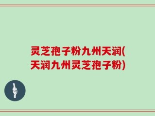 灵芝孢子粉九州天润(天润九州灵芝孢子粉)