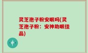灵芝孢子粉安眠吗(灵芝孢子粉：安神助眠佳品)
