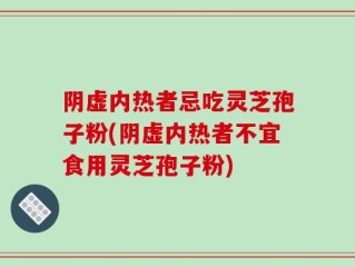 阴虚内热者忌吃灵芝孢子粉(阴虚内热者不宜食用灵芝孢子粉)