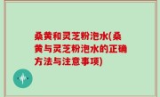 桑黄和灵芝粉泡水(桑黄与灵芝粉泡水的正确方法与注意事项)
