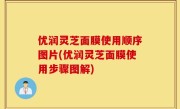 优润灵芝面膜使用顺序图片(优润灵芝面膜使用步骤图解)