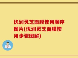 优润灵芝面膜使用顺序图片(优润灵芝面膜使用步骤图解)